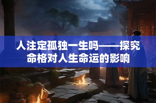 人注定孤独一生吗——探究命格对人生命运的影响
