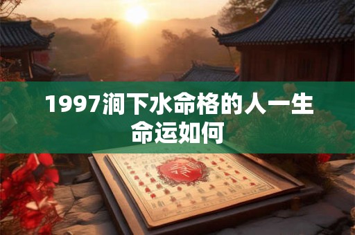1997涧下水命格的人一生命运如何 1997涧下水命格的人一生命运如何