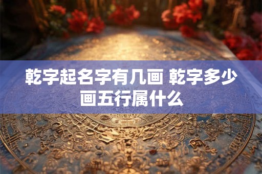 乾字起名字有几画 乾字多少画五行属什么