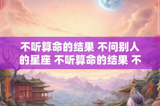 不听算命的结果 不问别人的星座 不听算命的结果 不问别人的星座是啥意思