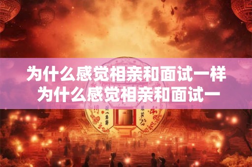 为什么感觉相亲和面试一样 为什么感觉相亲和面试一样很难
