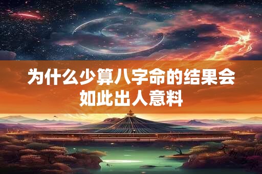 为什么少算八字命的结果会如此出人意料 为什么少算八字命的结果会如此出人意料