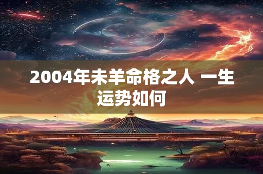 2004年未羊命格之人 一生运势如何