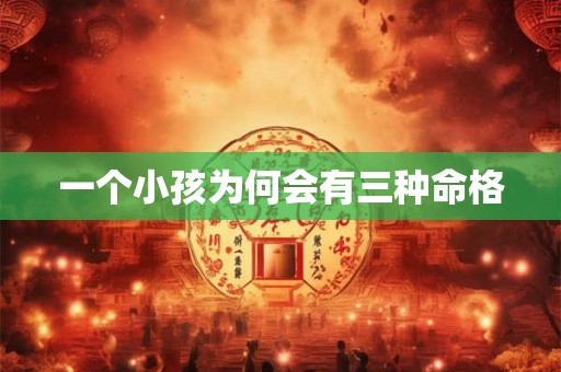 详细阅读:一个小孩为何会有三种命格 一个小孩为何会有三种命格