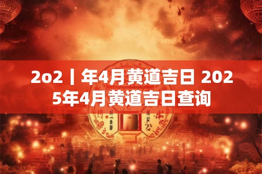 2o2丨年4月黄道吉日 2025年4月黄道吉日查询