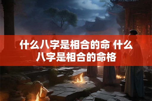什么八字是相合的命 什么八字是相合的命格