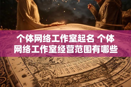 个体网络工作室起名 个体网络工作室经营范围有哪些