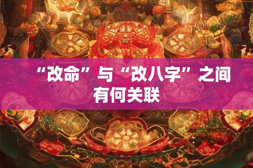 “改命”与“改八字”之间有何关联