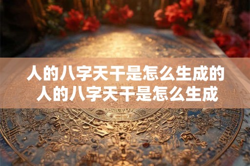人的八字天干是怎么生成的 人的八字天干是怎么生成的呢