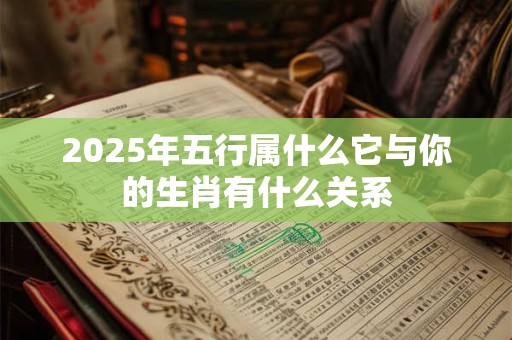 2025年五行属什么它与你的生肖有什么关系 2025年五行属什么它与你的生肖有什么关系