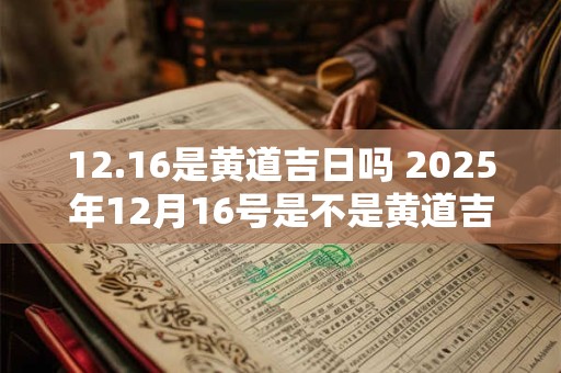 12.16是黄道吉日吗 2025年12月16号是不是黄道吉日