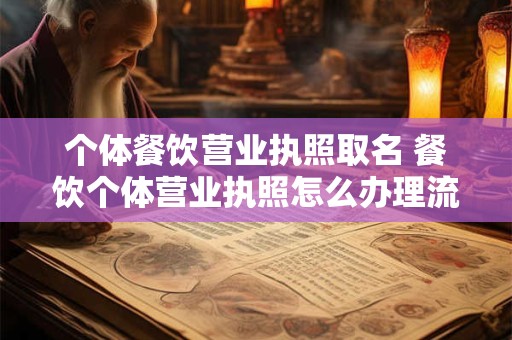 个体餐饮营业执照取名 餐饮个体营业执照怎么办理流程图