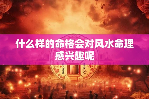 什么样的命格会对风水命理感兴趣呢