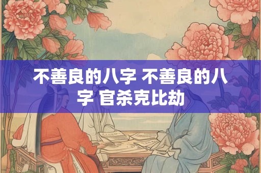 不善良的八字 不善良的八字 官杀克比劫