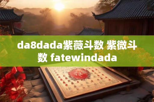 da8dada紫薇斗数 紫微斗数 fatewindada