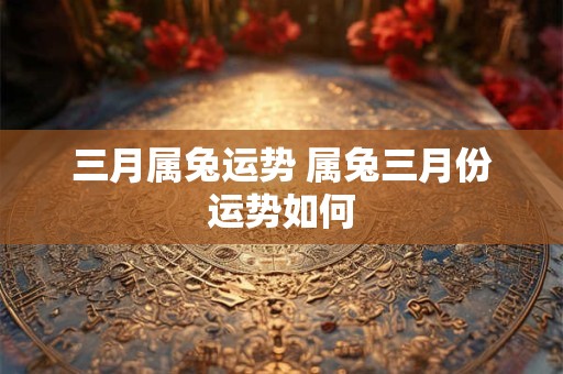 三月属兔运势 属兔三月份运势如何