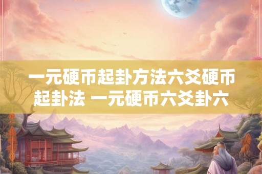一元硬币起卦方法六爻硬币起卦法 一元硬币六爻卦六十四卦详解