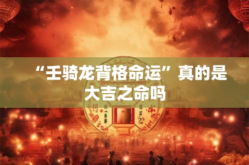 “壬骑龙背格命运”真的是大吉之命吗