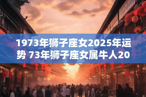 1973年狮子座女2025年运势 73年狮子座女属牛人2025年运势