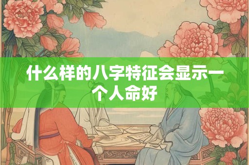 什么样的八字特征会显示一个人命好