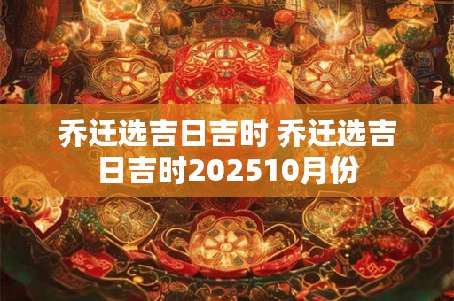 乔迁选吉日吉时 乔迁选吉日吉时202510月份