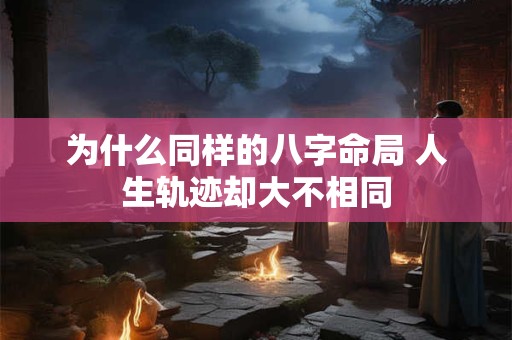 为什么同样的八字命局 人生轨迹却大不相同