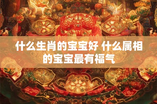 什么生肖的宝宝好 什么属相的宝宝最有福气