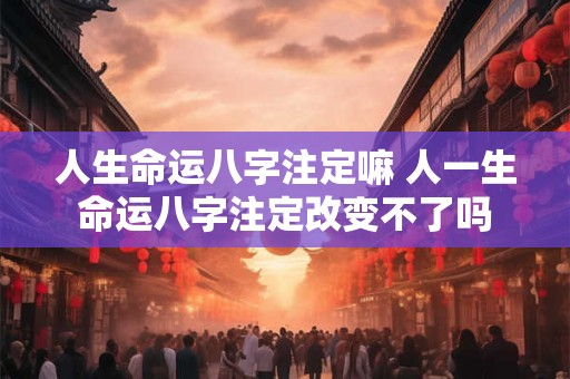 人生命运八字注定嘛 人一生命运八字注定改变不了吗
