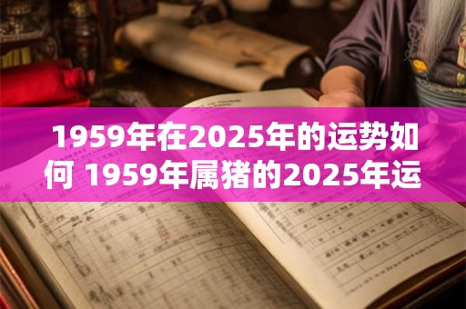 1959年在2025年的运势如何 1959年属猪的2025年运势怎么样