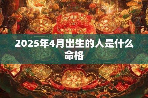 2025年4月出生的人是什么命格