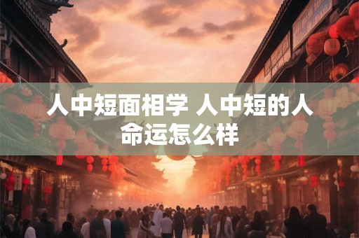 人中短面相学 人中短的人命运怎么样