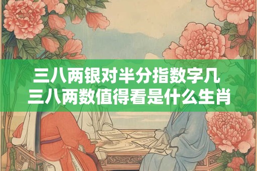 三八两银对半分指数字几 三八两数值得看是什么生肖