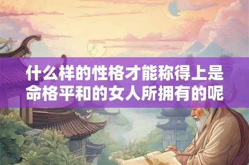 什么样的性格才能称得上是命格平和的女人所拥有的呢