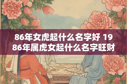 86年女虎起什么名字好 1986年属虎女起什么名字旺财运