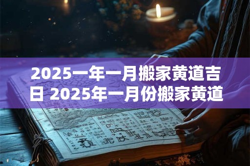 2025一年一月搬家黄道吉日 2025年一月份搬家黄道吉日有哪几天