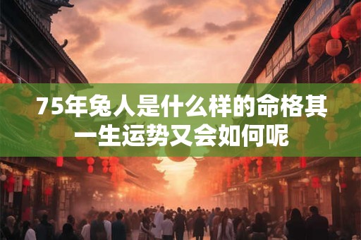75年兔人是什么样的命格其一生运势又会如何呢