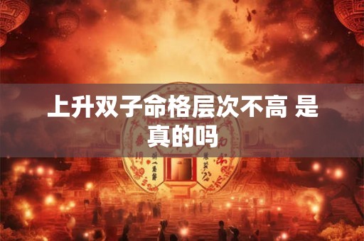上升双子命格层次不高 是真的吗