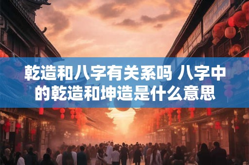 乾造和八字有关系吗 八字中的乾造和坤造是什么意思