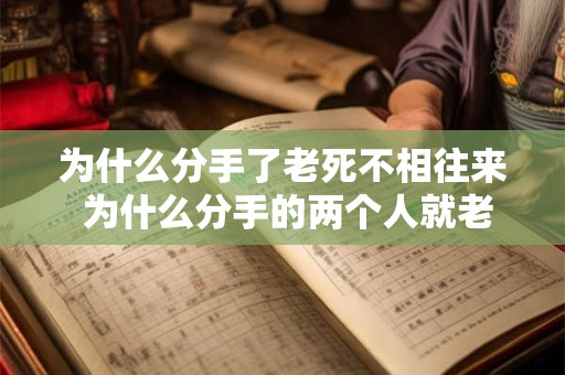 为什么分手了老死不相往来 为什么分手的两个人就老死不相往来呢