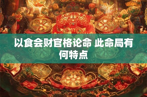 以食会财官格论命 此命局有何特点