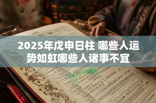 2025年戊申日柱 哪些人运势如虹哪些人诸事不宜