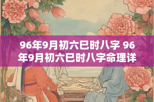 96年9月初六巳时八字 96年9月初六巳时八字命理详解