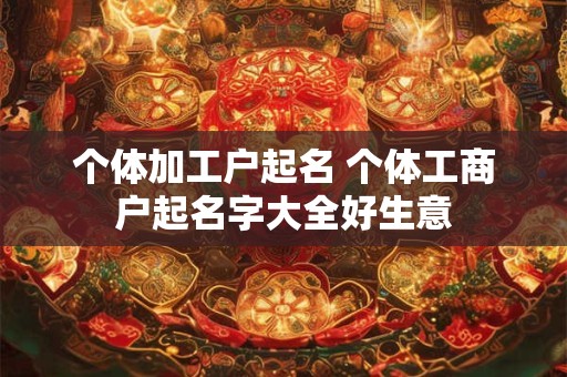 个体加工户起名 个体工商户起名字大全好生意