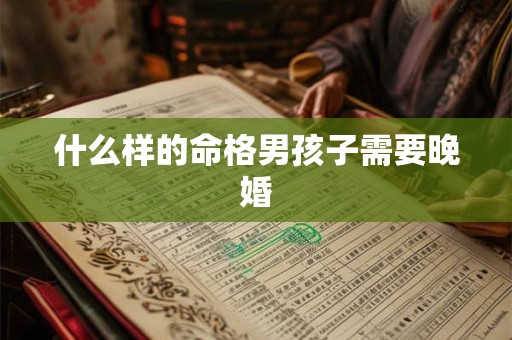 什么样的命格男孩子需要晚婚