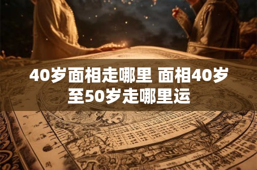 40岁面相走哪里 面相40岁至50岁走哪里运