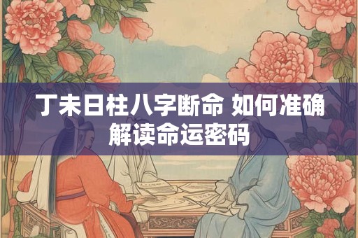 丁未日柱八字断命 如何准确解读命运密码