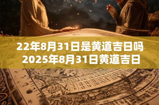 22年8月31日是黄道吉日吗 2025年8月31日黄道吉日吉时查询