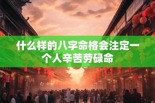 什么样的八字命格会注定一个人辛苦劳碌命