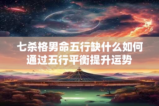 七杀格男命五行缺什么如何通过五行平衡提升运势