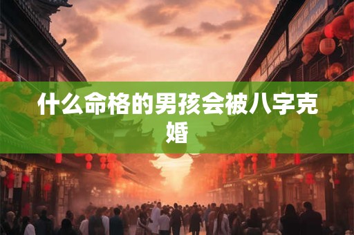 什么命格的男孩会被八字克婚